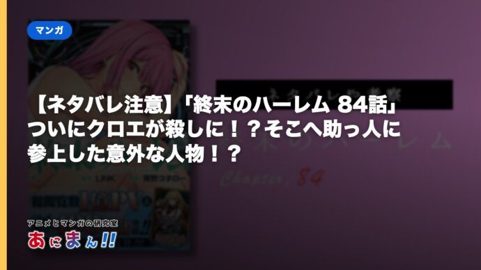 【ネタバレ注意】「終末のハーレム 84話」ついにクロエが殺しに！？そこへ助っ人に参上した意外な人物！？