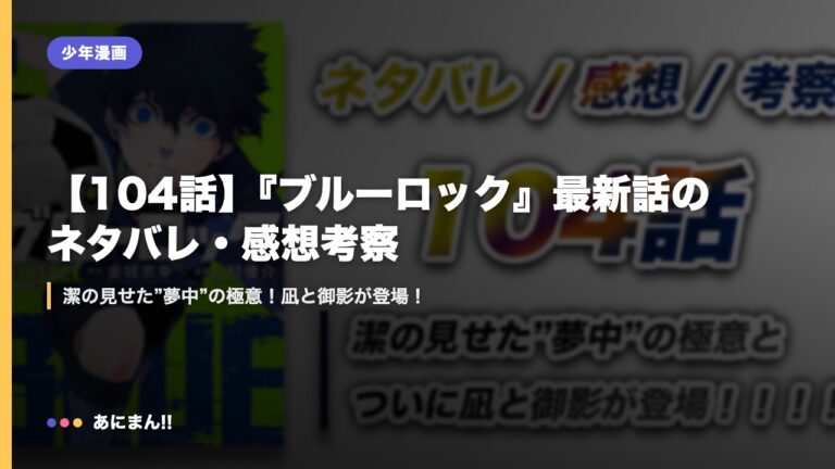 【104話】『ブルーロック』最新話のネタバレ・感想考察｜潔の見せた”夢中”の極意！凪と御影が登場！